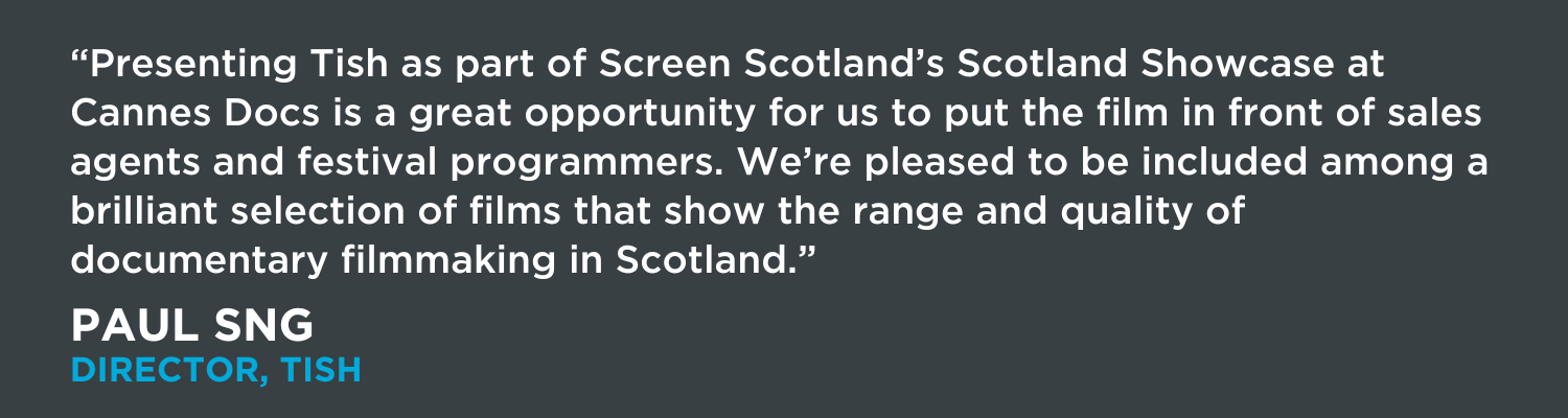 “Presenting Tish as part of Screen Scotland’s Scotland Showcase at Cannes Docs is a great opportunity for us to put the film in front of sales agents and festival programmers. We’re pleased to be included among a brilliant selection of films that show the range and quality of documentary filmmaking in Scotland.”